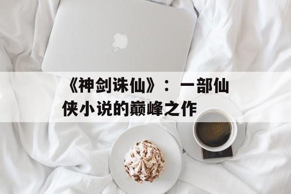 《神剑诛仙》：一部仙侠小说的巅峰之作