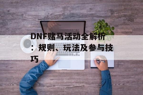 DNF赌马活动全解析：规则、玩法及参与技巧