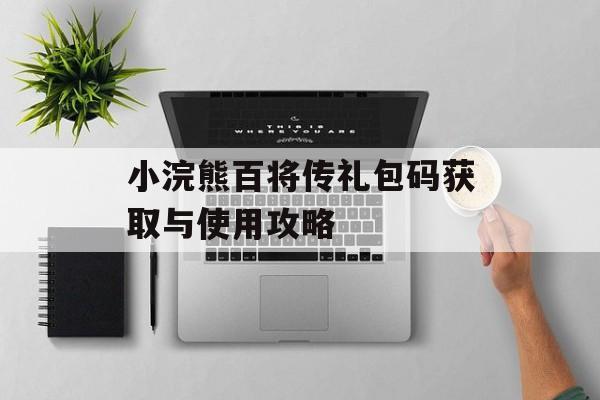 小浣熊百将传礼包码获取与使用攻略