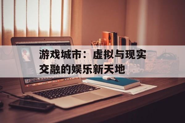 游戏城市：虚拟与现实交融的娱乐新天地