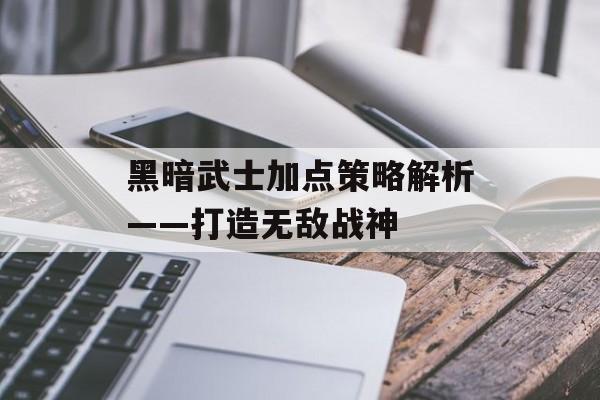 黑暗武士加点策略解析——打造无敌战神