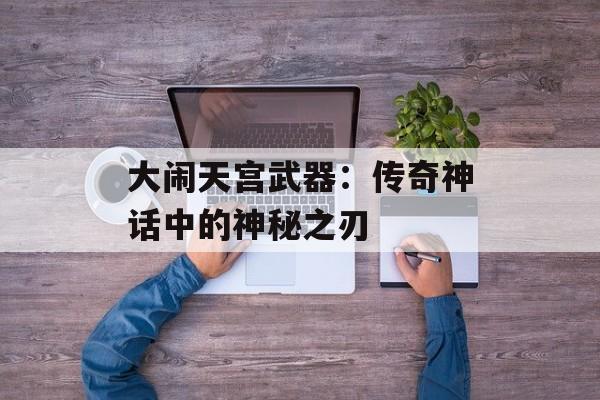 大闹天宫武器：传奇神话中的神秘之刃