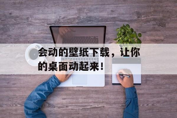 会动的壁纸下载，让你的桌面动起来！