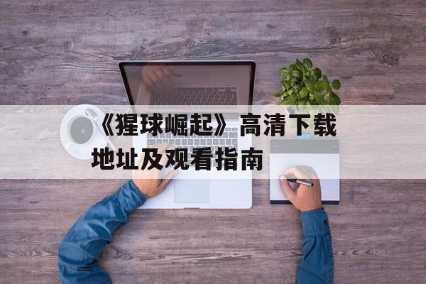 《猩球崛起》高清下载地址及观看指南
