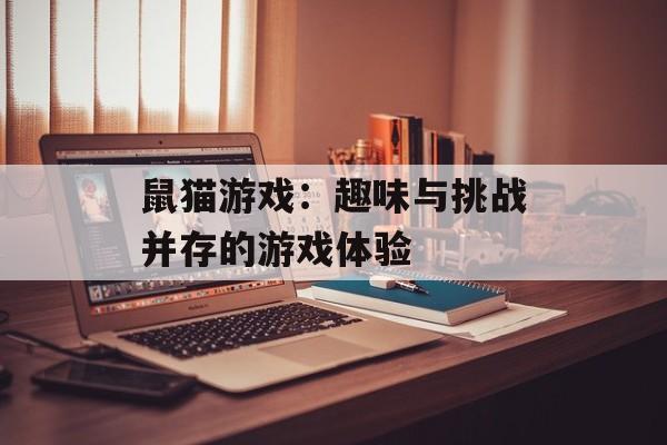鼠猫游戏：趣味与挑战并存的游戏体验