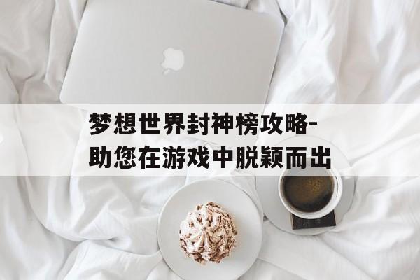 梦想世界封神榜攻略-助您在游戏中脱颖而出