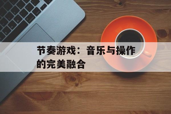节奏游戏：音乐与操作的完美融合