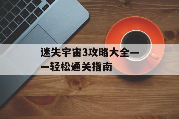 迷失宇宙3攻略大全——轻松通关指南