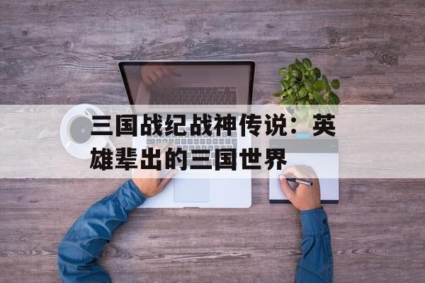 三国战纪战神传说：英雄辈出的三国世界