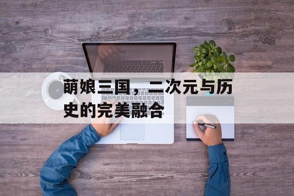 萌娘三国，二次元与历史的完美融合