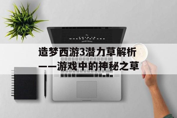 造梦西游3潜力草解析——游戏中的神秘之草