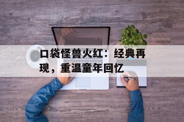 口袋怪兽火红：经典再现，重温童年回忆