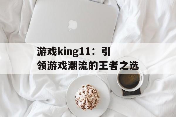 游戏king11：引领游戏潮流的王者之选