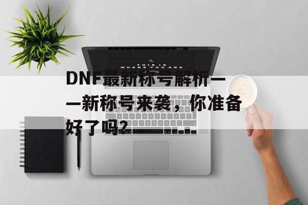 DNF最新称号解析——新称号来袭，你准备好了吗？