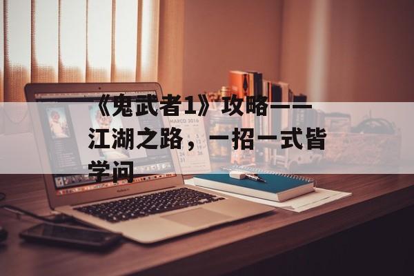 《鬼武者1》攻略——江湖之路，一招一式皆学问