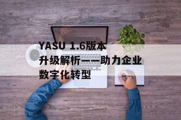 YASU 1.6版本升级解析——助力企业数字化转型