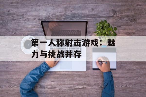 第一人称射击游戏：魅力与挑战并存