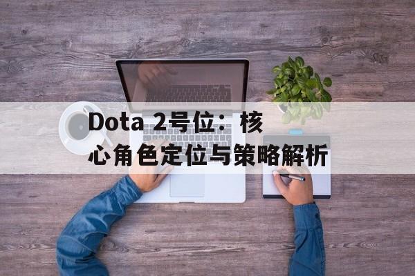Dota 2号位：核心角色定位与策略解析