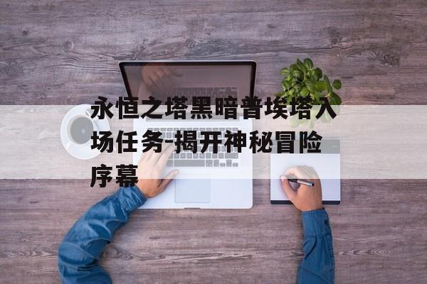 永恒之塔黑暗普埃塔入场任务-揭开神秘冒险序幕