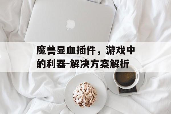 魔兽显血插件，游戏中的利器-解决方案解析