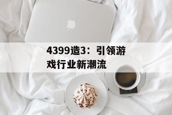 4399造3：引领游戏行业新潮流
