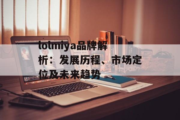 lolmiya品牌解析：发展历程、市场定位及未来趋势