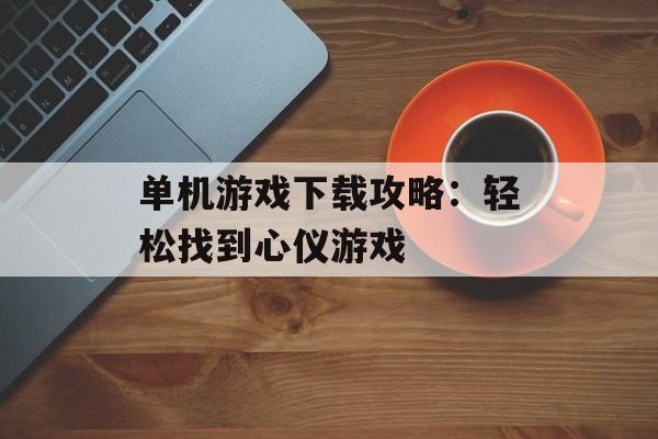 单机游戏下载攻略：轻松找到心仪游戏