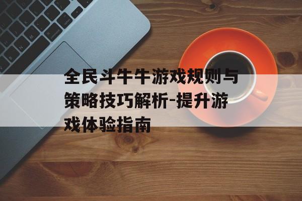 全民斗牛牛游戏规则与策略技巧解析-提升游戏体验指南