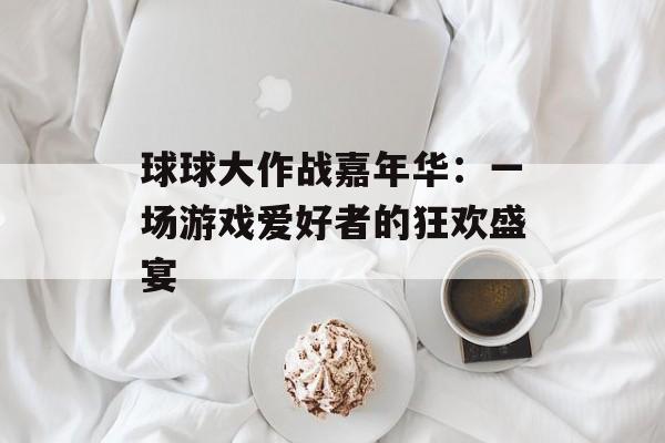 球球大作战嘉年华：一场游戏爱好者的狂欢盛宴
