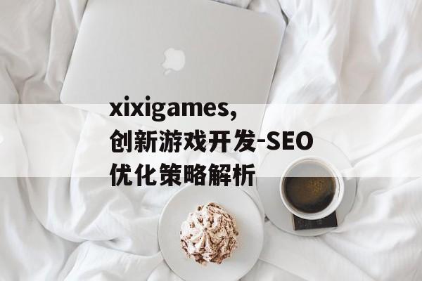 xixigames,创新游戏开发-SEO优化策略解析