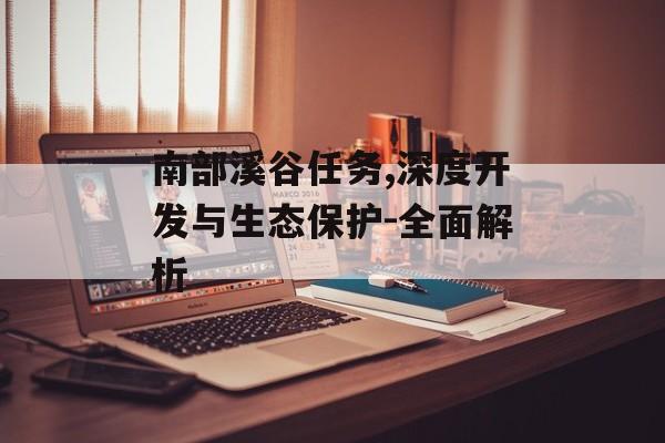 南部溪谷任务,深度开发与生态保护-全面解析