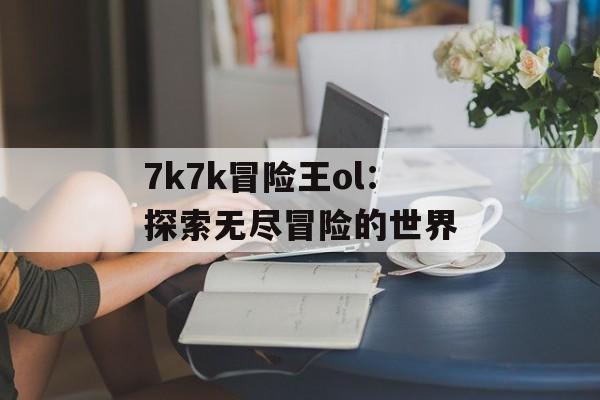 7k7k冒险王ol：探索无尽冒险的世界