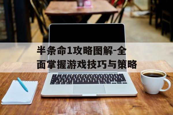 半条命1攻略图解-全面掌握游戏技巧与策略