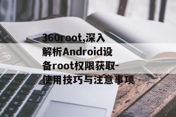 360root,深入解析Android设备root权限获取-使用技巧与注意事项