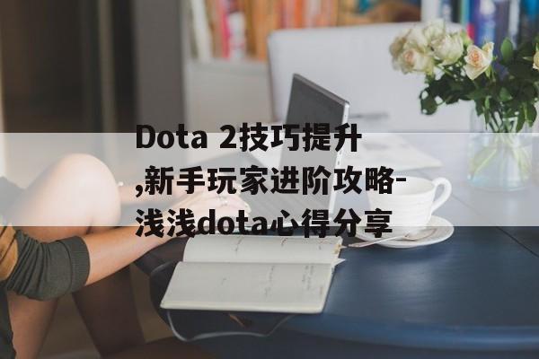 Dota 2技巧提升,新手玩家进阶攻略-浅浅dota心得分享