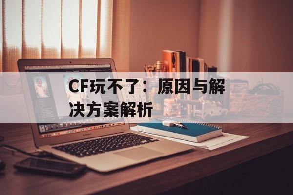 CF玩不了：原因与解决方案解析