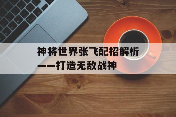 神将世界张飞配招解析——打造无敌战神