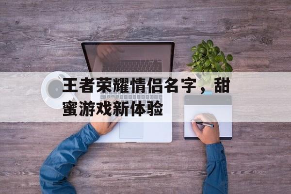 王者荣耀情侣名字，甜蜜游戏新体验