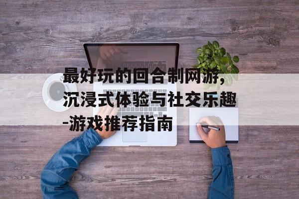 最好玩的回合制网游,沉浸式体验与社交乐趣-游戏推荐指南