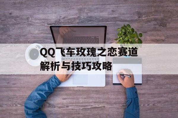 QQ飞车玫瑰之恋赛道解析与技巧攻略
