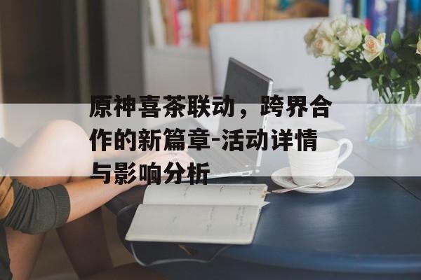 原神喜茶联动，跨界合作的新篇章-活动详情与影响分析