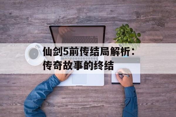 仙剑5前传结局解析：传奇故事的终结