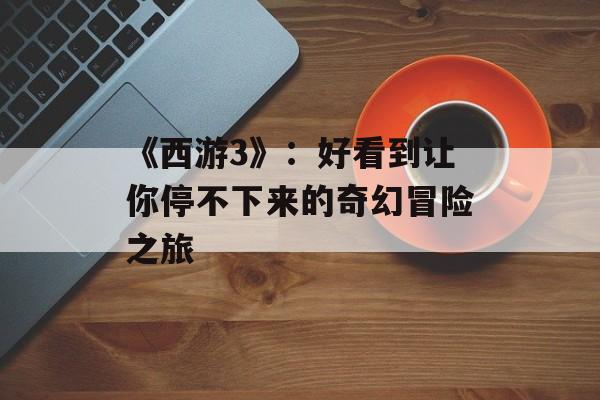 《西游3》：好看到让你停不下来的奇幻冒险之旅