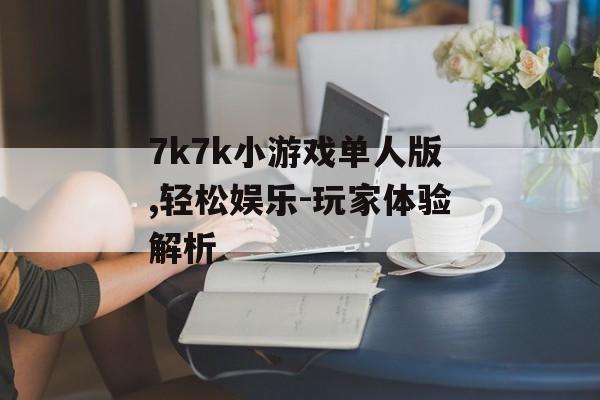 7k7k小游戏单人版,轻松娱乐-玩家体验解析