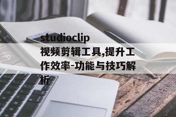 studioclip视频剪辑工具,提升工作效率-功能与技巧解析