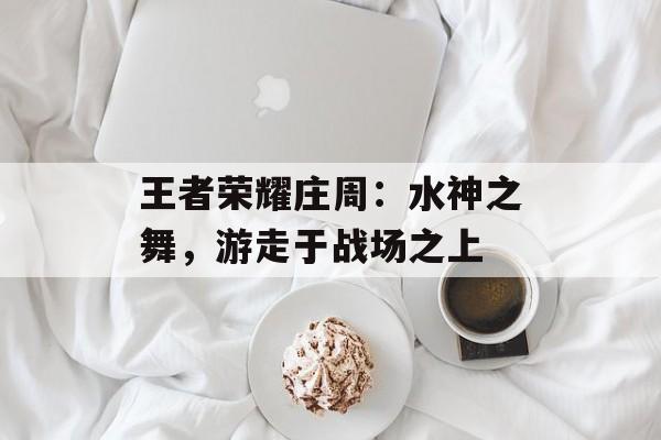 王者荣耀庄周：水神之舞，游走于战场之上