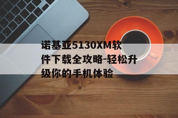 诺基亚5130XM软件下载全攻略-轻松升级你的手机体验