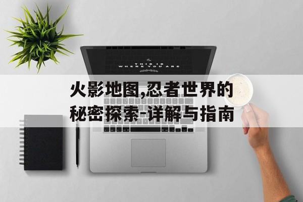 火影地图,忍者世界的秘密探索-详解与指南