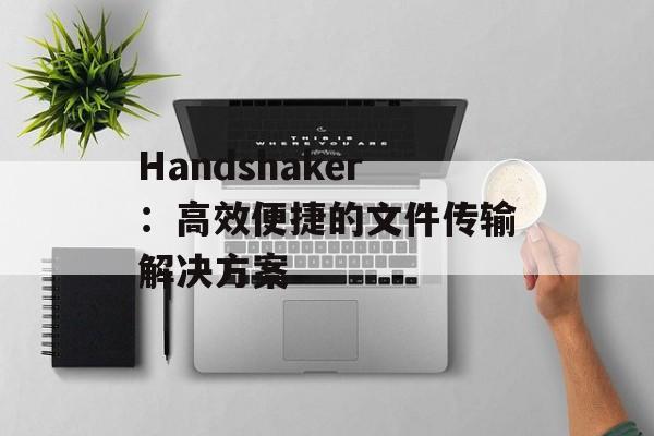 Handshaker：高效便捷的文件传输解决方案