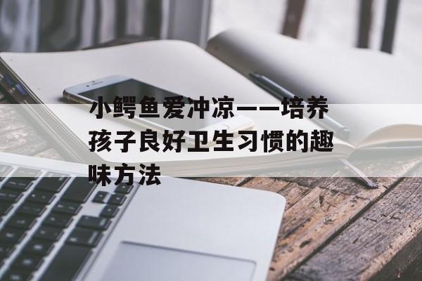 小鳄鱼爱冲凉——培养孩子良好卫生习惯的趣味方法